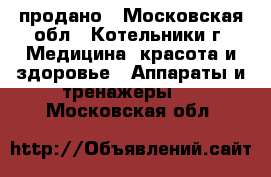 продано - Московская обл., Котельники г. Медицина, красота и здоровье » Аппараты и тренажеры   . Московская обл.